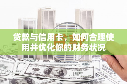 肥东贷款与信用卡，如何合理使用并优化你的财务状况