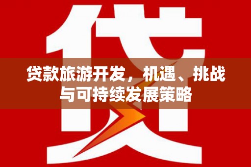 肥东贷款旅游开发，机遇、挑战与可持续发展策略