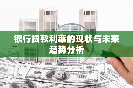肥东银行贷款利率的现状与未来趋势分析