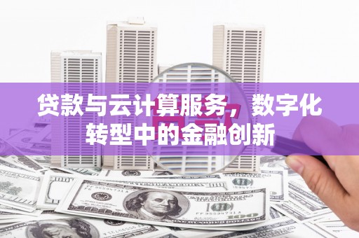 肥东贷款与云计算服务，数字化转型中的金融创新