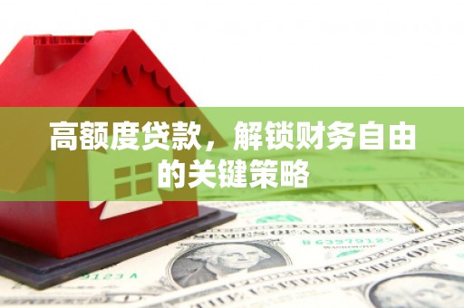肥东高额度贷款，解锁财务自由的关键策略