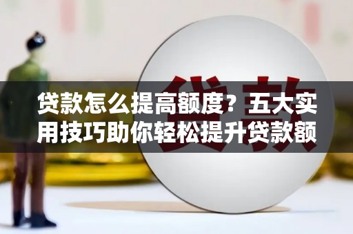 肥东贷款怎么提高额度？五大实用技巧助你轻松提升贷款额度