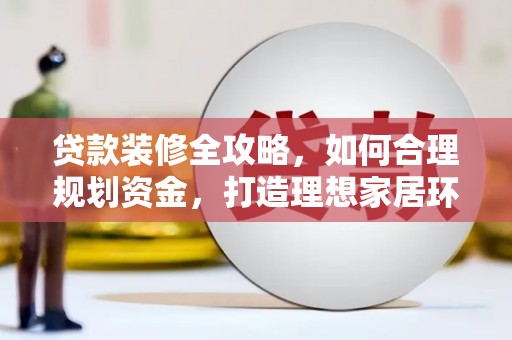 肥东贷款装修全攻略，如何合理规划资金，打造理想家居环境