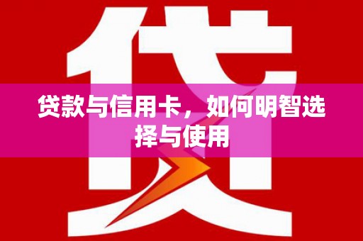 肥东贷款与信用卡，如何明智选择与使用