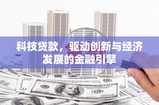 肥东科技贷款，驱动创新与经济发展的金融引擎