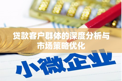 肥东贷款客户群体的深度分析与市场策略优化