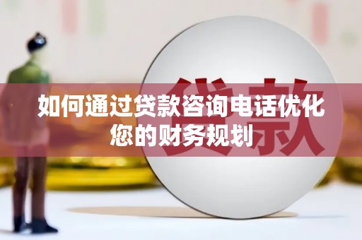 肥东如何通过贷款咨询电话优化您的财务规划