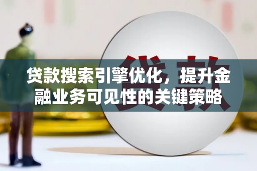 肥东贷款搜索引擎优化，提升金融业务可见性的关键策略