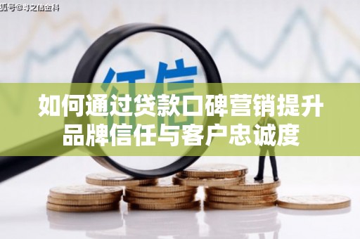 肥东如何通过贷款口碑营销提升品牌信任与客户忠诚度