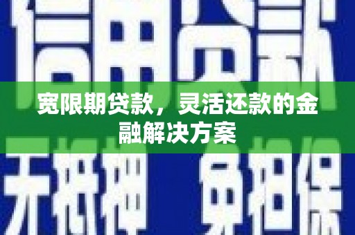 肥东宽限期贷款，灵活还款的金融解决方案