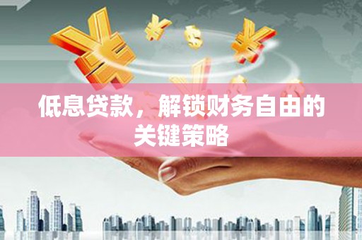肥东低息贷款，解锁财务自由的关键策略
