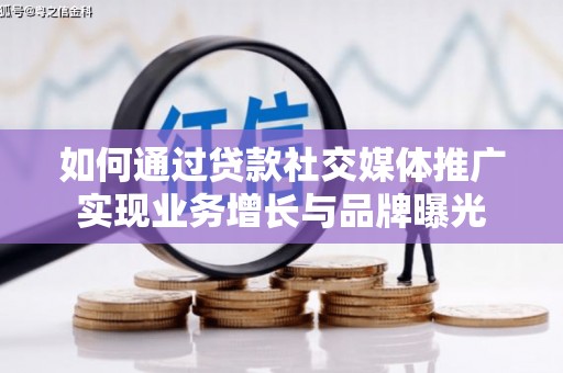 肥东如何通过贷款社交媒体推广实现业务增长与品牌曝光