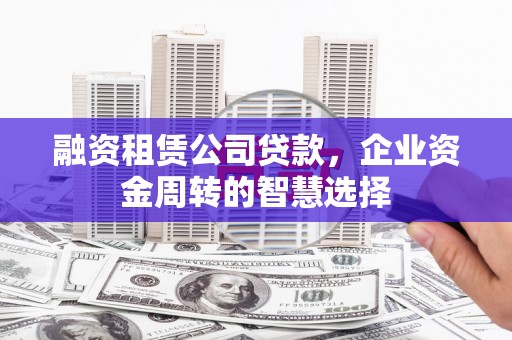 肥东融资租赁公司贷款，企业资金周转的智慧选择