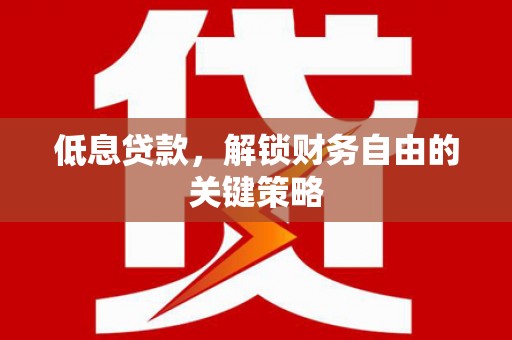 肥东低息贷款，解锁财务自由的关键策略