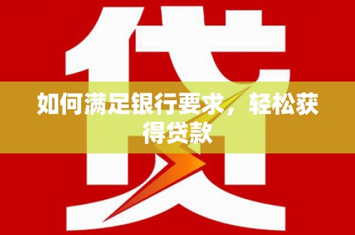 肥东如何满足银行要求，轻松获得贷款