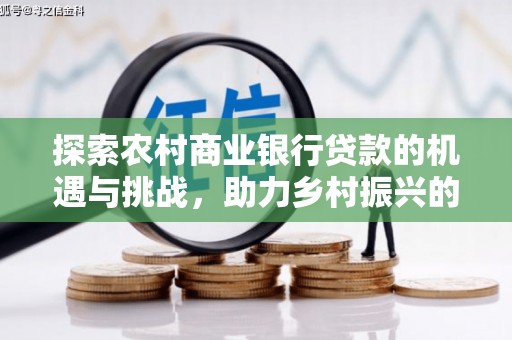 肥东探索农村商业银行贷款的机遇与挑战，助力乡村振兴的金融引擎