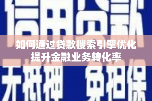 肥东如何通过贷款搜索引擎优化提升金融业务转化率