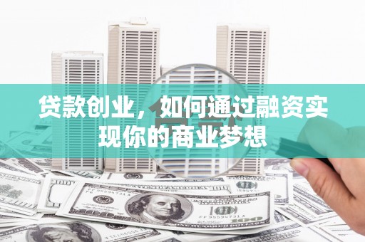 肥东贷款创业，如何通过融资实现你的商业梦想