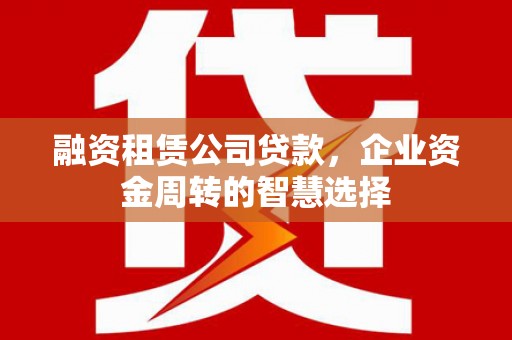 肥东融资租赁公司贷款，企业资金周转的智慧选择