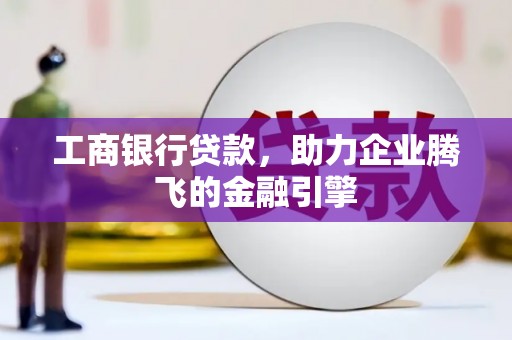 肥东工商银行贷款，助力企业腾飞的金融引擎