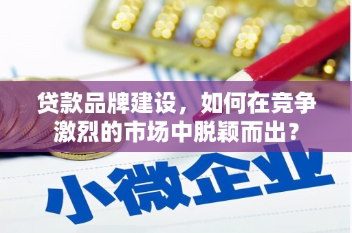 肥东贷款品牌建设，如何在竞争激烈的市场中脱颖而出？