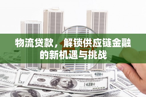 肥东物流贷款，解锁供应链金融的新机遇与挑战
