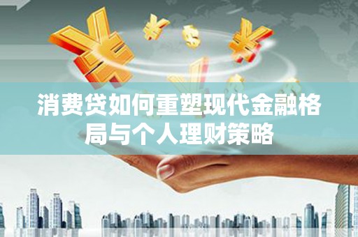 肥东消费贷如何重塑现代金融格局与个人理财策略