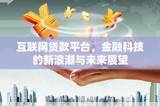 肥东互联网贷款平台，金融科技的新浪潮与未来展望
