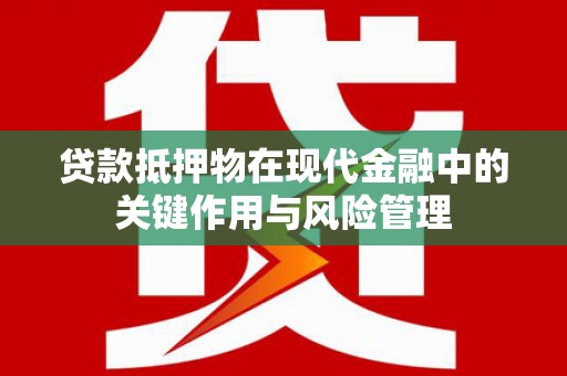 肥东贷款抵押物在现代金融中的关键作用与风险管理