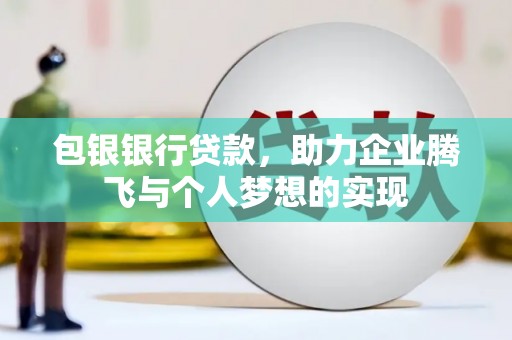 肥东包银银行贷款，助力企业腾飞与个人梦想的实现