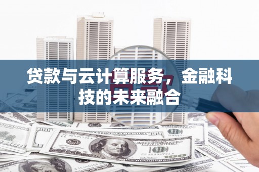 肥东贷款与云计算服务，金融科技的未来融合