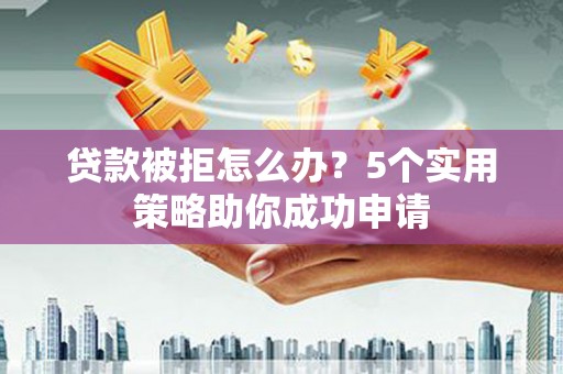 肥东贷款被拒怎么办？5个实用策略助你成功申请