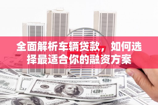 肥东全面解析车辆贷款，如何选择最适合你的融资方案