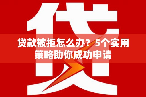 肥东贷款被拒怎么办？5个实用策略助你成功申请