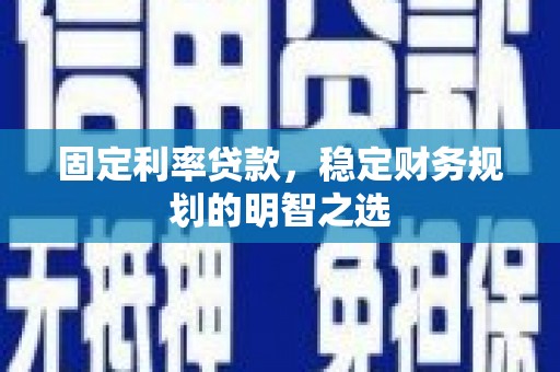 肥东固定利率贷款，稳定财务规划的明智之选