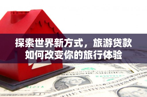 肥东探索世界新方式，旅游贷款如何改变你的旅行体验