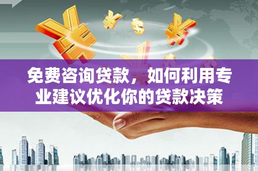 肥东免费咨询贷款，如何利用专业建议优化你的贷款决策
