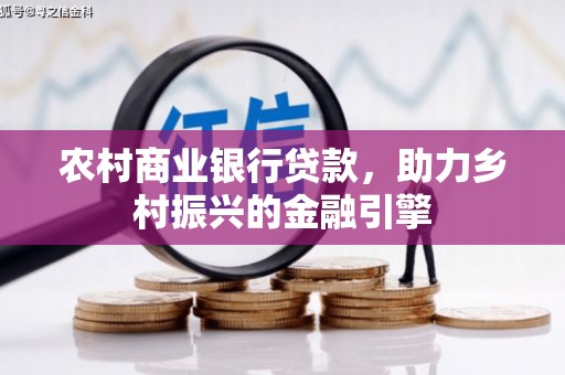 肥东农村商业银行贷款，助力乡村振兴的金融引擎